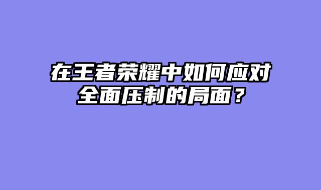 在王者荣耀中如何应对全面压制的局面？
