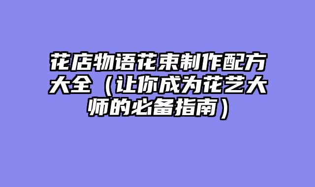 花店物语花束制作配方大全（让你成为花艺大师的必备指南）
