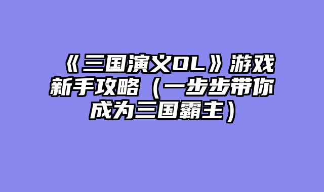 《三国演义OL》游戏新手攻略（一步步带你成为三国霸主）