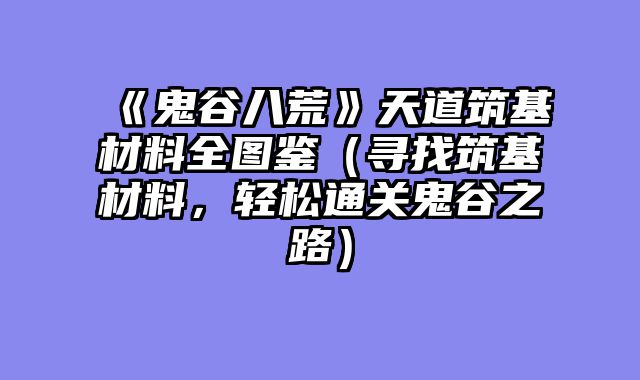 《鬼谷八荒》天道筑基材料全图鉴（寻找筑基材料，轻松通关鬼谷之路）