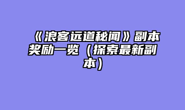 《浪客远道秘闻》副本奖励一览（探索最新副本）