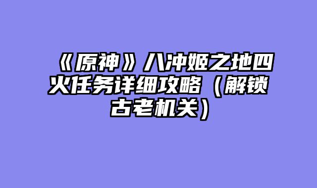 《原神》八冲姬之地四火任务详细攻略（解锁古老机关）