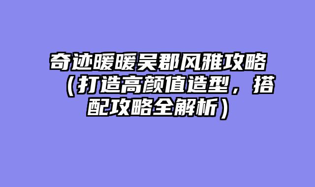 奇迹暖暖吴郡风雅攻略（打造高颜值造型，搭配攻略全解析）