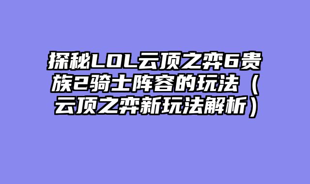 探秘LOL云顶之弈6贵族2骑士阵容的玩法（云顶之弈新玩法解析）
