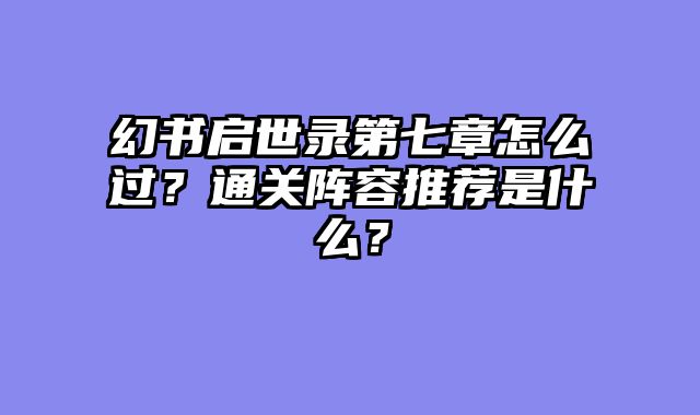 幻书启世录第七章怎么过？通关阵容推荐是什么？