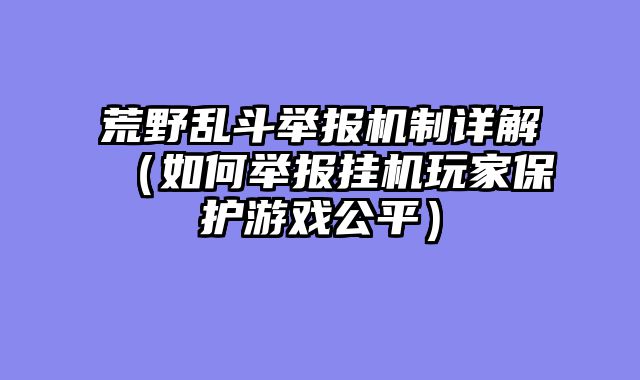 荒野乱斗举报机制详解（如何举报挂机玩家保护游戏公平）