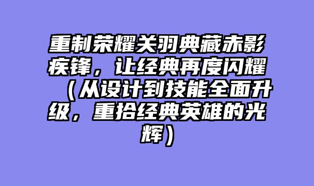 重制荣耀关羽典藏赤影疾锋，让经典再度闪耀（从设计到技能全面升级，重拾经典英雄的光辉）