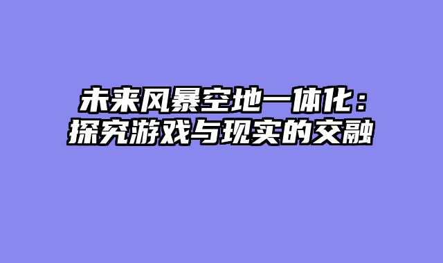 未来风暴空地一体化：探究游戏与现实的交融
