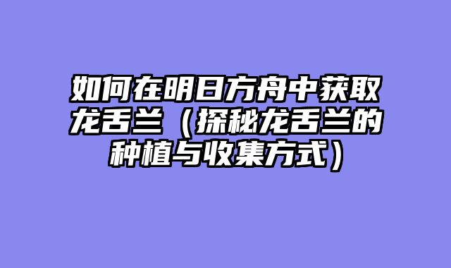 如何在明日方舟中获取龙舌兰（探秘龙舌兰的种植与收集方式）