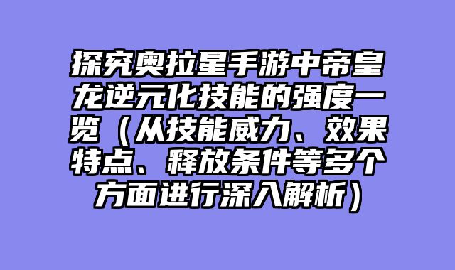 探究奥拉星手游中帝皇龙逆元化技能的强度一览（从技能威力、效果特点、释放条件等多个方面进行深入解析）