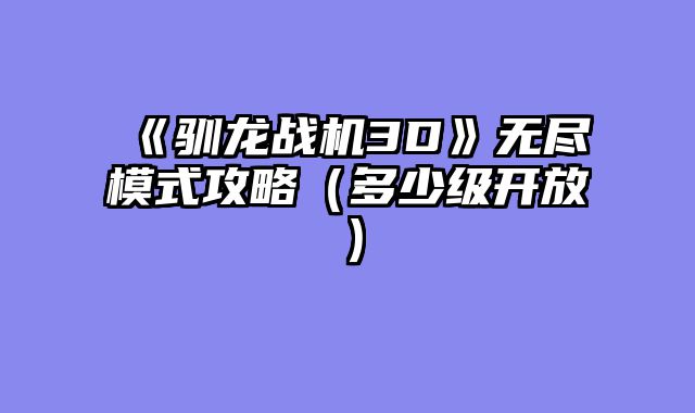 《驯龙战机3D》无尽模式攻略(多少级开放)