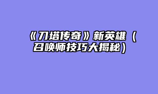 《刀塔传奇》新英雄（召唤师技巧大揭秘）