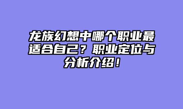 龙族幻想中哪个职业最适合自己？职业定位与分析介绍！