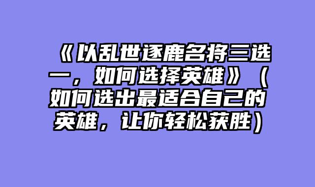 《以乱世逐鹿名将三选一，如何选择英雄》（如何选出最适合自己的英雄，让你轻松获胜）