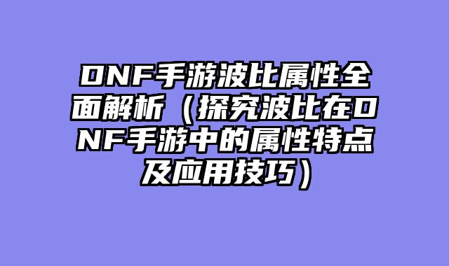 DNF手游波比属性全面解析（探究波比在DNF手游中的属性特点及应用技巧）