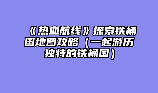 《热血航线》探索铁桶国地图攻略（一起游历独特的铁桶国）