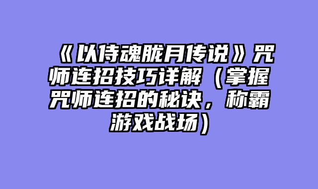 《以侍魂胧月传说》咒师连招技巧详解（掌握咒师连招的秘诀，称霸游戏战场）