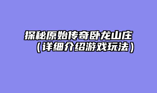 探秘原始传奇卧龙山庄（详细介绍游戏玩法）