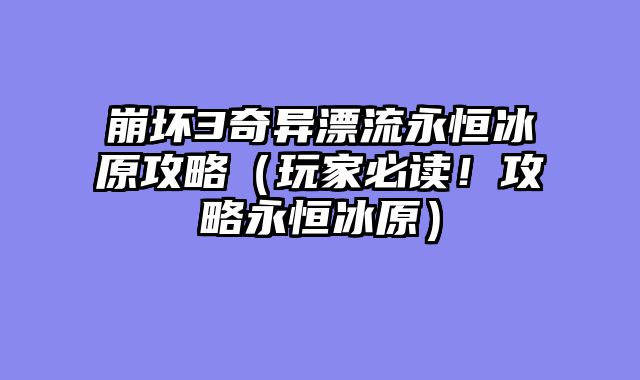 崩坏3奇异漂流永恒冰原攻略（玩家必读！攻略永恒冰原）
