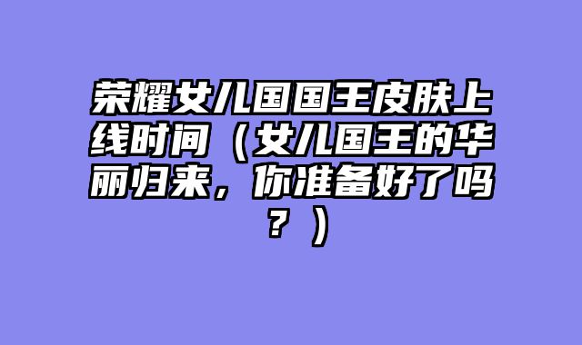 荣耀女儿国国王皮肤上线时间（女儿国王的华丽归来，你准备好了吗？）