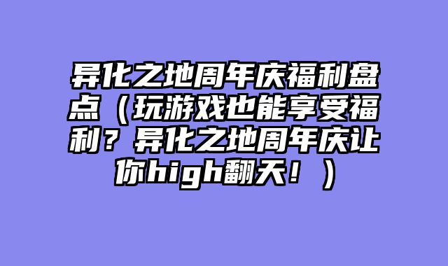 异化之地周年庆福利盘点（玩游戏也能享受福利？异化之地周年庆让你high翻天！）