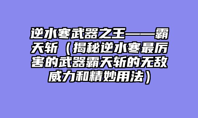 逆水寒武器之王——霸天斩（揭秘逆水寒最厉害的武器霸天斩的无敌威力和精妙用法）