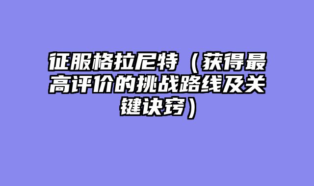 征服格拉尼特（获得最高评价的挑战路线及关键诀窍）