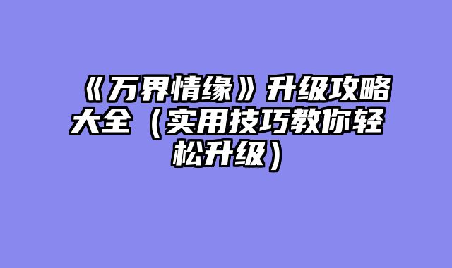 《万界情缘》升级攻略大全(实用技巧教你轻松升级)