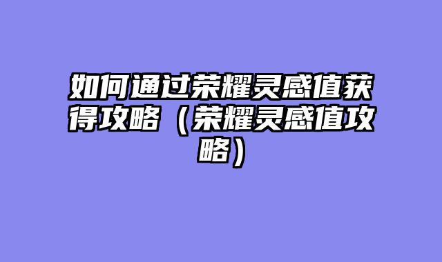 如何通过荣耀灵感值获得攻略（荣耀灵感值攻略）