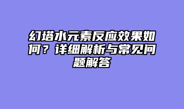 幻塔水元素反应效果如何？详细解析与常见问题解答