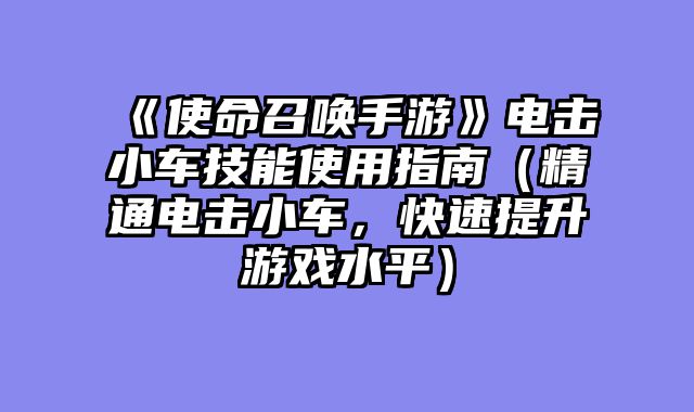 《使命召唤手游》电击小车技能使用指南（精通电击小车，快速提升游戏水平）