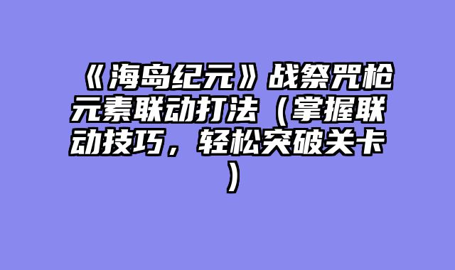 《海岛纪元》战祭咒枪元素联动打法（掌握联动技巧，轻松突破关卡）