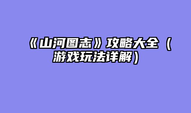 《山河图志》攻略大全（游戏玩法详解）