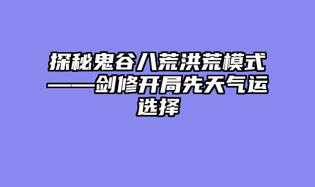 探秘鬼谷八荒洪荒模式——剑修开局先天气运选择