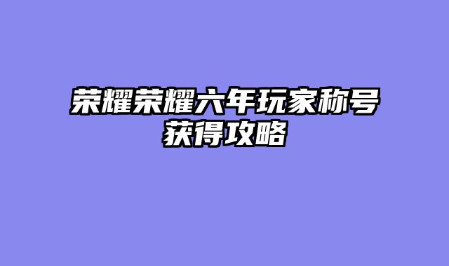 荣耀荣耀六年玩家称号获得攻略