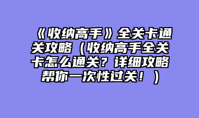 《收纳高手》全关卡通关攻略（收纳高手全关卡怎么通关？详细攻略帮你一次性过关！）