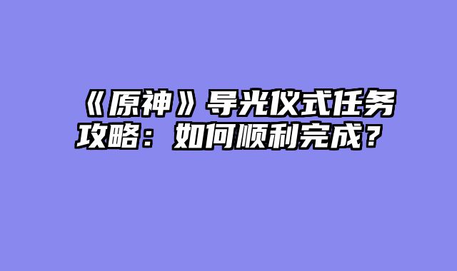 《原神》导光仪式任务攻略：如何顺利完成？