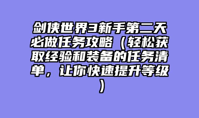 剑侠世界3新手第二天必做任务攻略（轻松获取经验和装备的任务清单，让你快速提升等级）
