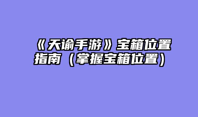 《天谕手游》宝箱位置指南（掌握宝箱位置）