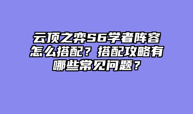云顶之弈S6学者阵容怎么搭配？搭配攻略有哪些常见问题？