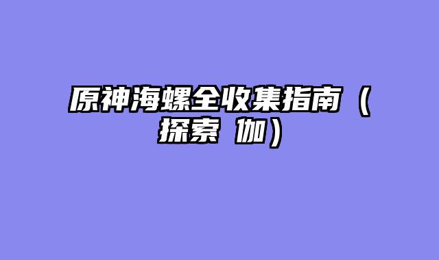 原神海螺全收集指南（探索岻伽）