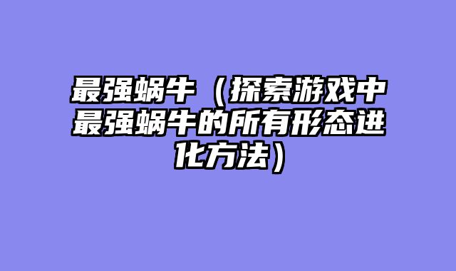 最强蜗牛（探索游戏中最强蜗牛的所有形态进化方法）