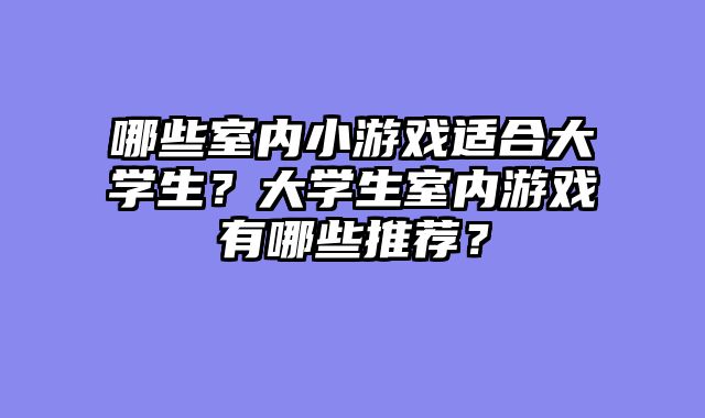 哪些室内小游戏适合大学生？大学生室内游戏有哪些推荐？