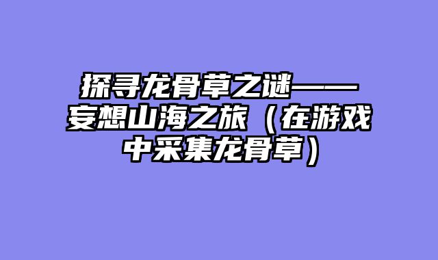 探寻龙骨草之谜——妄想山海之旅（在游戏中采集龙骨草）