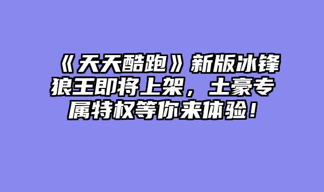 《天天酷跑》新版冰锋狼王即将上架，土豪专属特权等你来体验！