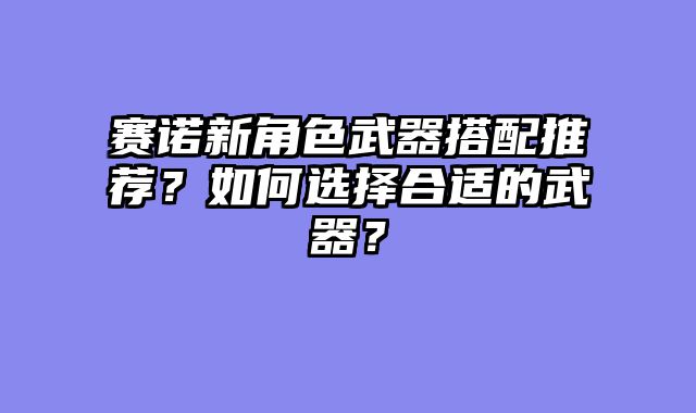 赛诺新角色武器搭配推荐？如何选择合适的武器？