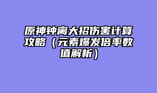原神钟离大招伤害计算攻略（元素爆发倍率数值解析）