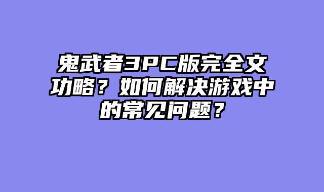 鬼武者3PC版完全文功略？如何解决游戏中的常见问题？