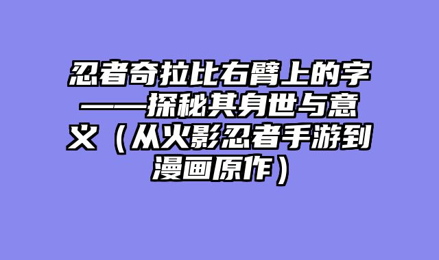 忍者奇拉比右臂上的字——探秘其身世与意义(从火影忍者手游到漫画原作)