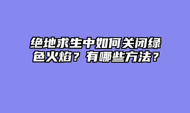 绝地求生中如何关闭绿色火焰？有哪些方法？